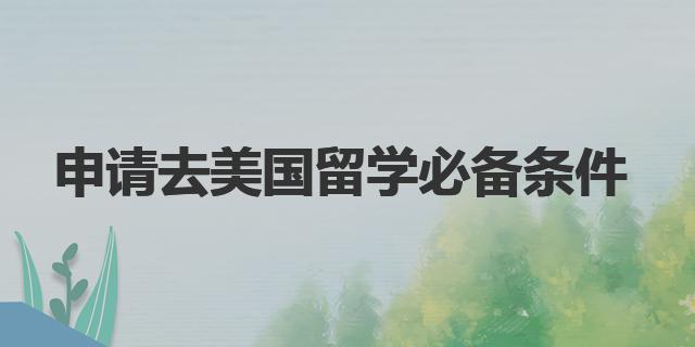 留学美国条件_美国留学条件要求_留学美国条件是什么