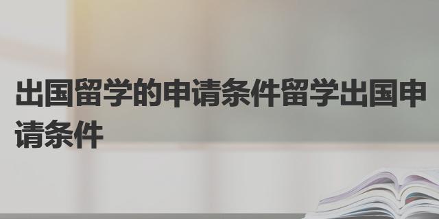 出国留学的申请条件 留学乐鱼体育- 乐鱼体育官网- APP世界杯指定平台出国申请条件