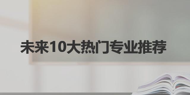 未來的熱門專業_熱門未來專業排名_未來熱門的專業